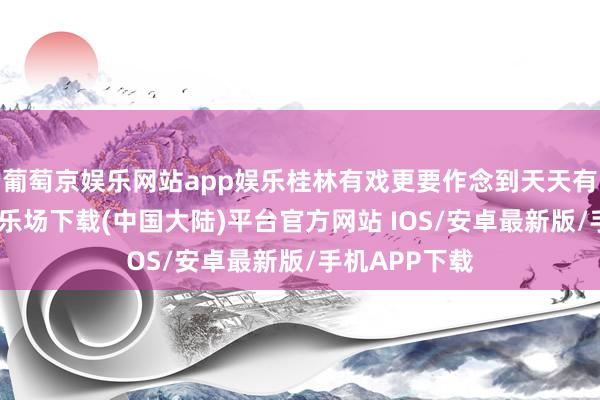 葡萄京娱乐网站app娱乐桂林有戏更要作念到天天有戏-葡萄京娱乐场下载(中国大陆)平台官方网站 IOS/安卓最新版/手机APP下载