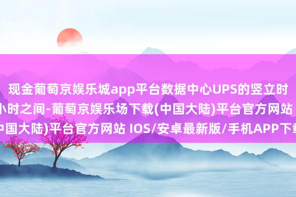 现金葡萄京娱乐城app平台数据中心UPS的竖立时长一般介于5分钟至1小时之间-葡萄京娱乐场下载(中国大陆)平台官方网站 IOS/安卓最新版/手机APP下载